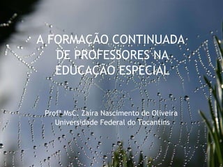 27/09/11 A FORMAÇÃO CONTINUADA  DE PROFESSORES NA EDUCAÇÃO ESPECIAL Profª MsC. Zaíra Nascimento de Oliveira  Universidade Federal do Tocantins 