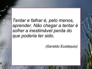27/09/11   Tentar e falhar é, pelo menos, aprender. Não chegar a tentar é sofrer a inestimável perda do que poderia ter sido.   (Geraldo Eustáquio)             