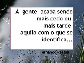 27/09/11 A  gente  acaba sendo mais cedo ou  mais tarde  aquilo com o que se identifica... (Fernando Pessoa)  