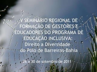 27/09/11 V SEMINÁRIO REGIONAL DE FORMAÇÃO DE GESTORES E EDUCADORES DO PROGRAMA DE EDUCAÇÃO INCLUSIVA:  Direito a Diversidade  do Pólo de Barreiras-Bahia 26 a 30 de setembro de 2011  