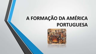 A FORMAÇÃO DA AMÉRICA
PORTUGUESA
 