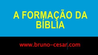 A FORMAÇÃO DA
BÍBLIA
www.bruno-cesar.com
 