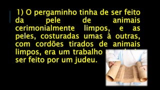 1) O pergaminho tinha de ser feito
da pele de animais
cerimonialmente limpos, e as
peles, costuradas umas à outras,
com cordões tirados de animais
limpos, era um trabalho que devia
ser feito por um judeu.
 