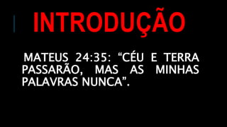 INTRODUÇÃO
MATEUS 24:35: “CÉU E TERRA
PASSARÃO, MAS AS MINHAS
PALAVRAS NUNCA”.
 