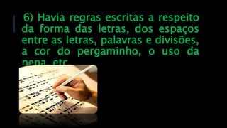 6) Havia regras escritas a respeito
da forma das letras, dos espaços
entre as letras, palavras e divisões,
a cor do pergaminho, o uso da
pena, etc.
 