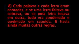 8) Cada palavra e cada letra eram
contadas, e se uma letra faltava ou
sobrava, ou se uma letra tocava
em outra, tudo era condenado e
queimado em seguida. E havia
ainda muitas outras regras.
 