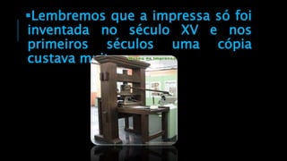 Lembremos que a impressa só foi
inventada no século XV e nos
primeiros séculos uma cópia
custava muito caro.
 
