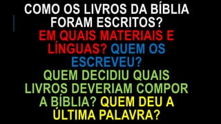 COMO OS LIVROS DA BÍBLIA
FORAM ESCRITOS?
EM QUAIS MATERIAIS E
LÍNGUAS? QUEM OS
ESCREVEU?
QUEM DECIDIU QUAIS
LIVROS DEVERIAM COMPOR
A BÍBLIA? QUEM DEU A
ÚLTIMA PALAVRA?
 