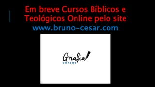 Em breve Cursos Bíblicos e
Teológicos Online pelo site
www.bruno-cesar.com
 