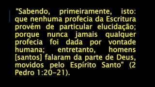 “Sabendo, primeiramente, isto:
que nenhuma profecia da Escritura
provém de particular elucidação;
porque nunca jamais qualquer
profecia foi dada por vontade
humana; entretanto, homens
[santos] falaram da parte de Deus,
movidos pelo Espírito Santo” (2
Pedro 1:20-21).
 