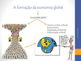 A formação da economia global 
A sociedade global 
Acesso a outras culturas; 
Consumismo; 
Degradação ambiental; 
Padronização cultural. 
Prof. Paulo Dantas 
 