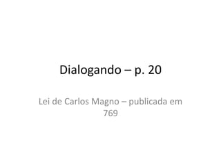 Dialogando – p. 20
Lei de Carlos Magno – publicada em
769
 