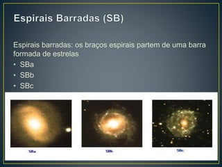 Espirais barradas: os braços espirais partem de uma barra
formada de estrelas
• SBa
• SBb
• SBc
 
