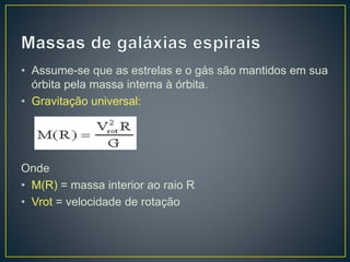 • Assume-se que as estrelas e o gás são mantidos em sua
órbita pela massa interna à órbita.
• Gravitação universal:
Onde
• M(R) = massa interior ao raio R
• Vrot = velocidade de rotação
 