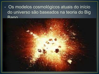 • Os modelos cosmológicos atuais do início
do universo são baseados na teoria do Big
Bang.
 