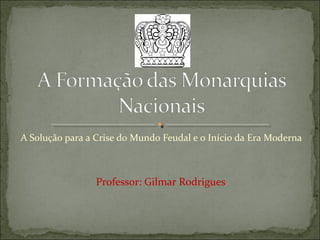 A Solução para a Crise do Mundo Feudal e o Início da Era Moderna



                 Professor: Gilmar Rodrigues
 
