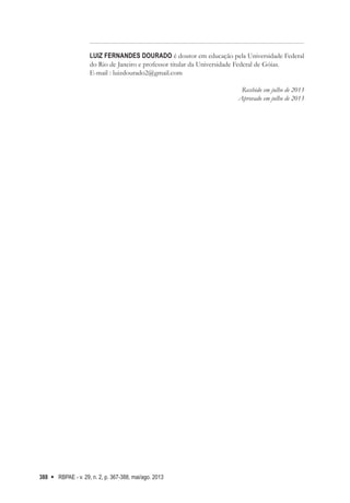 RBPAE - v. 29, n. 2, p. 367-388, mai/ago. 2013
388
LUIZ FERNANDES DOURADO é doutor em educação pela Universidade Federal
do Rio de Janeiro e professor titular da Universidade Federal de Góias.
E-mail : luizdourado2@gmail.com
Recebido em julho de 2013
Aprovado em julho de 2013
   
 
