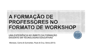UMA EXPERIÊNCIA NO ÂMBITO DA FORMAÇÃO
DOCENTE EM TECNOLOGIAS EDUCATIVAS
Meneses, Carina & Guimarães, Paulo & Cruz, Sónia (2013)
 