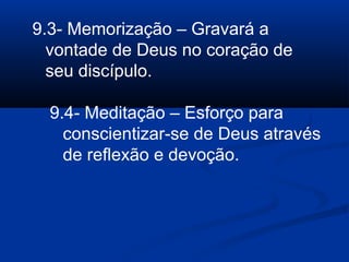 9.3- Memorização – Gravará a
vontade de Deus no coração de
seu discípulo.
9.4- Meditação – Esforço para
conscientizar-se de Deus através
de reflexão e devoção.
 