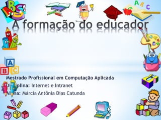 Mestrado Profissional em Computação Aplicada
Disciplina: Internet e Intranet
Aluna: Márcia Antônia Dias Catunda
 