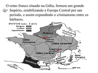 O reino franco situado na Gália, formou um grande
  Império, estabilizando a Europa Central por um
  período, e assim expandindo o cristianismo entre os
  bárbaros.
 