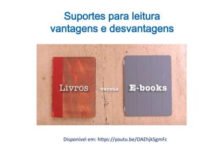 Suportes para leitura
vantagens e desvantagens
Disponível em: https://youtu.be/OAEhjkSgmFc
 