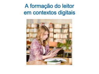 A formação do leitor
em contextos digitais
 