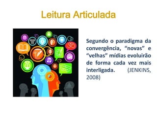 Leitura Articulada
Segundo o paradigma da
convergência, “novas” e
“velhas” mídias evoluirão
de forma cada vez mais
interligada. (JENKINS,
2008)
 