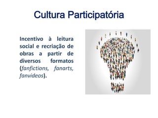 Cultura Participatória
Incentivo à leitura
social e recriação de
obras a partir de
diversos formatos
(fanfictions, fanarts,
fanvideos).
 