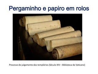 Pergaminho e papiro em rolos
Processo do julgamento dos templários (Século XIV – Biblioteca do Vaticano)
 