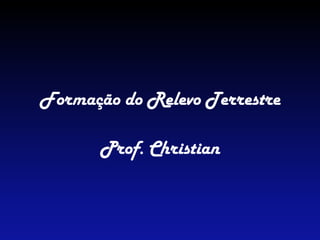 Formação do Relevo Terrestre
Prof. Christian
 