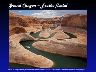 Grand Canyon – Erosão fluvial
http://1.bp.blogspot.com/_fSul3VfMwHk/TFr0WshqWRI/AAAAAAAAAHY/9m3j2CzJB8o/s320/grand%2520canyon.jpg
 