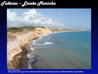 Falésias – Erosão Marinha
https://encrypted-
tbn2.gstatic.com/images?q=tbn:ANd9GcSUXWvrMyPnAAcWTZjeIMysbXcb2cJZM8C8jWWStWwuuGgQCqFMeQ
 