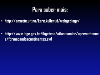 Para saber mais:
• http://ansatte.uit.no/kare.kullerud/webgeology/
• http://www.ibge.gov.br/ibgeteen/atlasescolar/apresentacoe
s/formacaodoscontinentes.swf
 