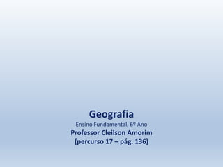 Geografia
Ensino Fundamental, 6º Ano
Professor Cleilson Amorim
(percurso 17 – pág. 136)
 