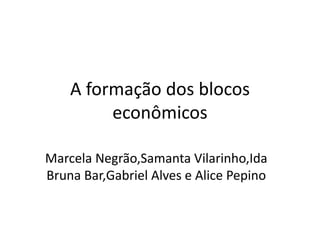 A formação dos blocos
econômicos
Marcela Negrão,Samanta Vilarinho,Ida
Bruna Bar,Gabriel Alves e Alice Pepino
 