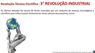 Apresentação elaborada pela Professora FERNANDA BRUM LOPES, disciplina de Geografia
As últimas décadas do século XX foram marcadas por um conjunto de avanços tecnológicos e
científicos que influenciaram diretamente vários setores da economia, como:
 