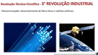 Apresentação elaborada pela Professora FERNANDA BRUM LOPES, disciplina de Geografia
-Telecomunicações: desenvolvimento de fibras óticas e satélites artificiais.
 