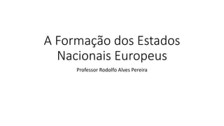 A Formação dos Estados
Nacionais Europeus
Professor Rodolfo Alves Pereira
 