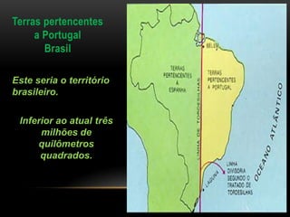 Terras pertencentes
a Portugal
Brasil
Este seria o território
brasileiro.
Inferior ao atual três
milhões de
quilômetros
quadrados.
 