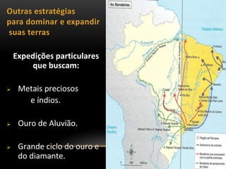 Outras estratégias
para dominar e expandir
suas terras
Expedições particulares
que buscam:
 Metais preciosos
e índios.
 Ouro de Aluvião.
 Grande ciclo do ouro e
do diamante.
 
