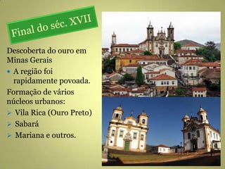 Descoberta do ouro em
Minas Gerais
 A região foi
rapidamente povoada.
Formação de vários
núcleos urbanos:
 Vila Rica (Ouro Preto)
 Sabará
 Mariana e outros.
 