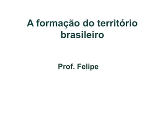 A formação do território
brasileiro
Prof. Felipe

 