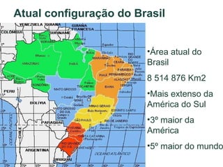 Atual configuração do Brasil
•Área atual do
Brasil
8 514 876 Km2
•Mais extenso da
América do Sul
•3º maior da
América

•5º maior do mundo

 