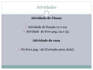 Atividades

         Atividade de Classe

      Atividade de fixação 01 e 02;
    Atividade do livro pag.:24 e 25;


          Atividade de casa

 No livro pag.: 26 (Correção prox.Aula);
 