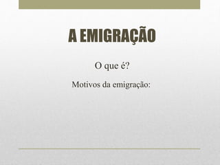 A EMIGRAÇÃO 
O que é? 
Motivos da emigração: 
 