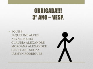 OBRIGADA!!! 
3º ANO – VESP. 
• EQUIPE: 
JAQUELINE ALVES 
ALYNE ROCHA 
CLAUDIA ALEXANDRE 
MORGANA ALEXANDRE 
GILSELANE SOUZA 
IASMYN RODRIGUES 
