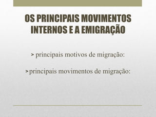 OS PRINCIPAIS MOVIMENTOS 
INTERNOS E A EMIGRAÇÃO 
> principais motivos de migração: 
> principais movimentos de migração: 
 