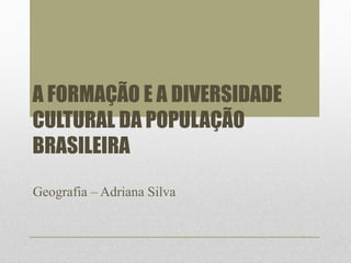 A FORMAÇÃO E A DIVERSIDADE 
CULTURAL DA POPULAÇÃO 
BRASILEIRA 
Geografia – Adriana Silva 
 