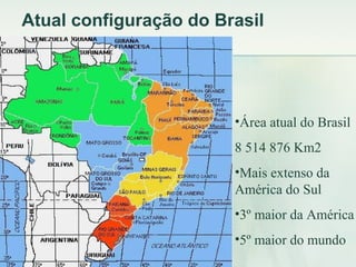 Atual configuração do Brasil Área atual do Brasil  8 514 876 Km2 Mais extenso da América do Sul 3º maior da América 5º maior do mundo 